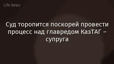 Суд торопится поскорей провести процесс над главредом КазТАГ – супруга