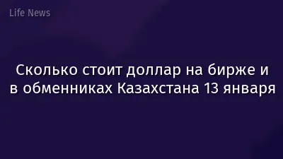 Сколько стоит доллар на бирже и в обменниках Казахстана 13 января