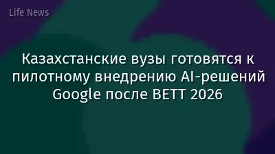 Казахстанские вузы готовятся к пилотному внедрению AI-решений Google после BETT 2026