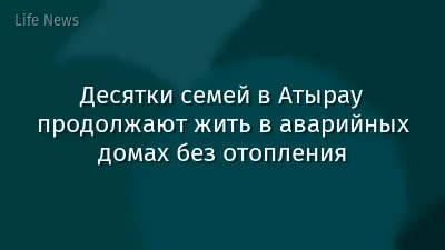 Десятки семей в Атырау продолжают жить в аварийных домах без отопления