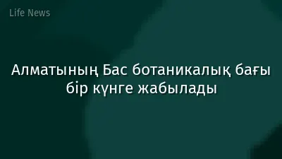 Алматының Бас ботаникалық бағы бір күнге жабылады