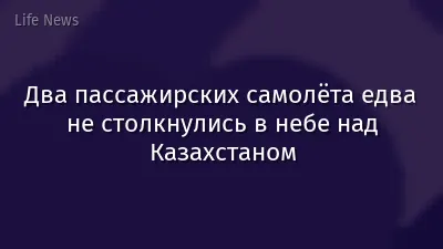 Два пассажирских самолёта едва не столкнулись в небе над Казахстаном