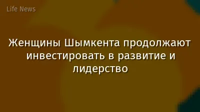 Женщины Шымкента продолжают инвестировать в развитие и лидерство