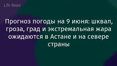 Прогноз погоды на 9 июня: шквал, гроза, град и экстремальная жара ожидаются в Астане и на севере страны
