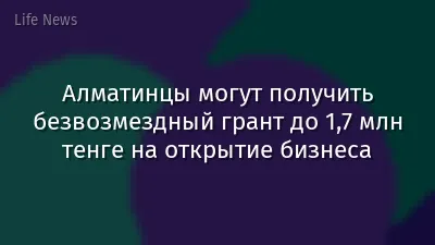 Алматинцы могут получить безвозмездный грант до 1,7 млн тенге на открытие бизнеса