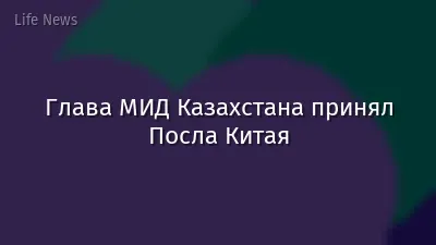 Глава МИД Казахстана принял Посла Китая