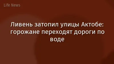 Ливень затопил улицы Актобе: горожане переходят дороги по воде