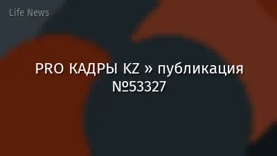 PRO КАДРЫ KZ » публикация №53327