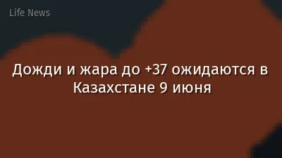 Дожди и жара до +37 ожидаются в Казахстане 9 июня
