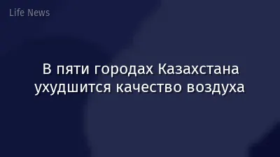 В пяти городах Казахстана ухудшится качество воздуха
