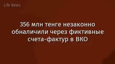 356 млн тенге незаконно обналичили через фиктивные счета-фактур в ВКО
