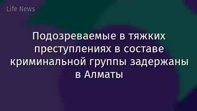 Подозреваемые в тяжких преступлениях в составе криминальной группы задержаны в Алматы