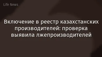 Включение в реестр казахстанских производителей: проверка выявила лжепроизводителей