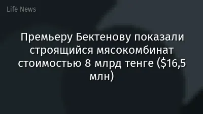 Премьеру Бектенову показали строящийся мясокомбинат стоимостью 8 млрд тенге ($16,5 млн)