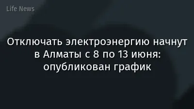 Отключать электроэнергию начнут в Алматы с 8 по 13 июня: опубликован график