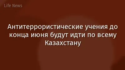 Антитеррористические учения до конца июня будут идти по всему Казахстану