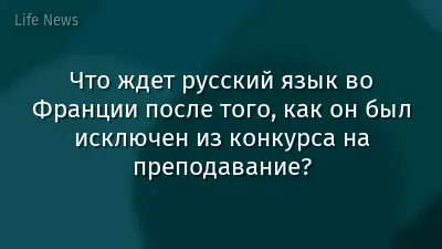 Что ждет русский язык во Франции после того, как он был исключен из конкурса на преподавание?
