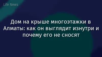 Дом на крыше многоэтажки в Алматы: как он выглядит изнутри и почему его не сносят