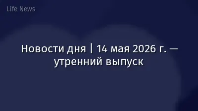 Новости дня | 14 мая 2026 г. — утренний выпуск