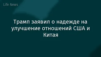 Трамп заявил о надежде на улучшение отношений США и Китая