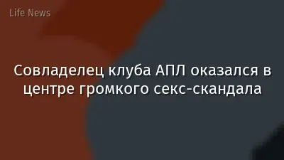 Совладелец клуба АПЛ оказался в центре громкого секс-скандала