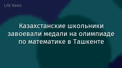 Казахстанские школьники завоевали медали на олимпиаде по математике в Ташкенте