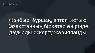 Жаңбыр, бұршақ, аптап ыстық: Қазақстанның бірқатар өңірінде дауылды ескерту жарияланды