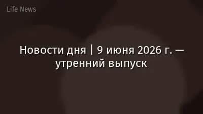 Новости дня | 9 июня 2026 г. — утренний выпуск