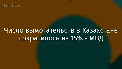 Число вымогательств в Казахстане сократилось на 15% - МВД