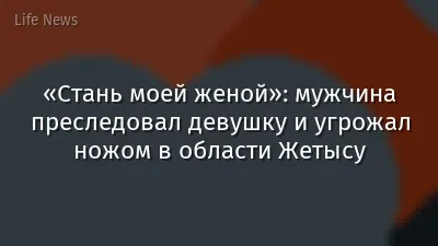 «Стань моей женой»: мужчина преследовал девушку и угрожал ножом в области Жетысу