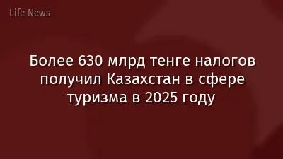 Более 630 млрд тенге налогов получил Казахстан в сфере туризма в 2025 году