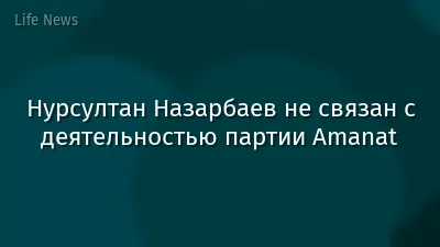 Нурсултан Назарбаев не связан с деятельностью партии Amanat