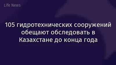 105 гидротехнических сооружений обещают обследовать в Казахстане до конца года
