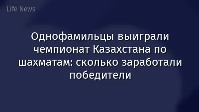 Однофамильцы выиграли чемпионат Казахстана по шахматам: сколько заработали победители