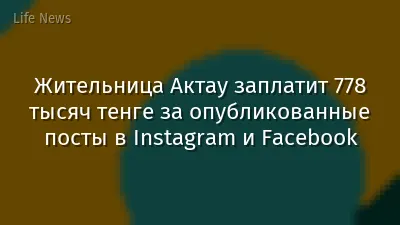 Жительница Актау заплатит 778 тысяч тенге за опубликованные посты в Instagram и Facebook