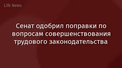 Сенат одобрил поправки по вопросам совершенствования трудового законодательства