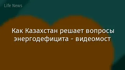 Как Казахстан решает вопросы энергодефицита - видеомост