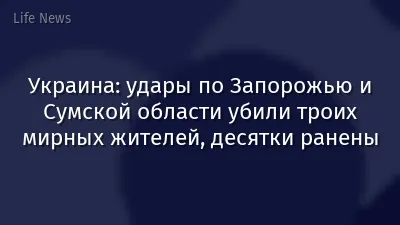 Украина: удары по Запорожью и Сумской области убили троих мирных жителей, десятки ранены