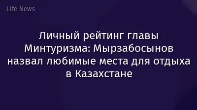 Личный рейтинг главы Минтуризма: Мырзабосынов назвал любимые места для отдыха в Казахстане