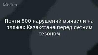 Почти 800 нарушений выявили на пляжах Казахстана перед летним сезоном