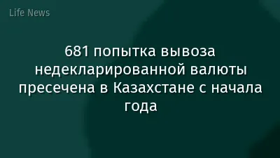 681 попытка вывоза недекларированной валюты пресечена в Казахстане с начала года