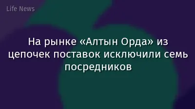 На рынке «Алтын Орда» из цепочек поставок исключили семь посредников