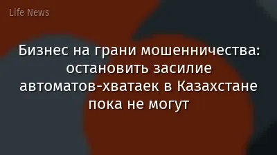 Бизнес на грани мошенничества: остановить засилие автоматов-хватаек в Казахстане пока не могут