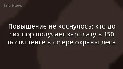Повышение не коснулось: кто до сих пор получает зарплату в 150 тысяч тенге в сфере охраны леса