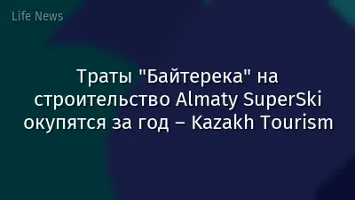 Траты "Байтерека" на строительство Almaty SuperSki окупятся за год – Kazakh Tourism