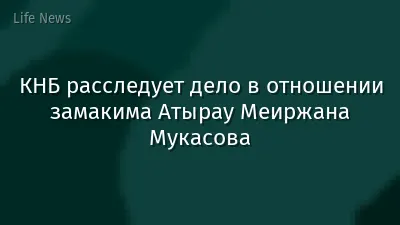 КНБ расследует дело в отношении замакима Атырау Меиржана Мукасова