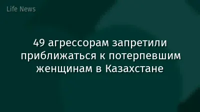 49 агрессорам запретили приближаться к потерпевшим женщинам в Казахстане