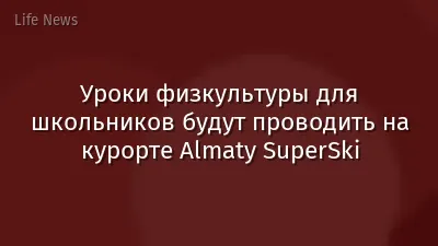 Уроки физкультуры для школьников будут проводить на курорте Almaty SuperSki
