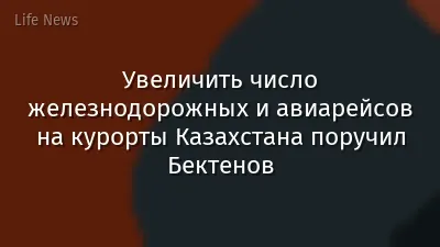 Увеличить число железнодорожных и авиарейсов на курорты Казахстана поручил Бектенов