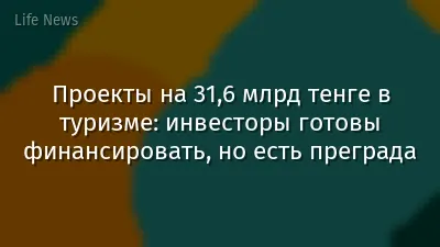 Проекты на 31,6 млрд тенге в туризме: инвесторы готовы финансировать, но есть преграда